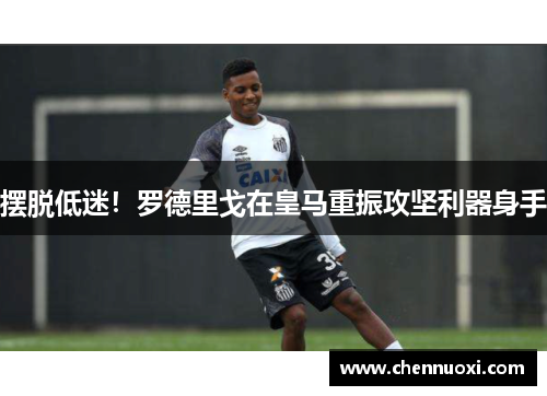 摆脱低迷！罗德里戈在皇马重振攻坚利器身手