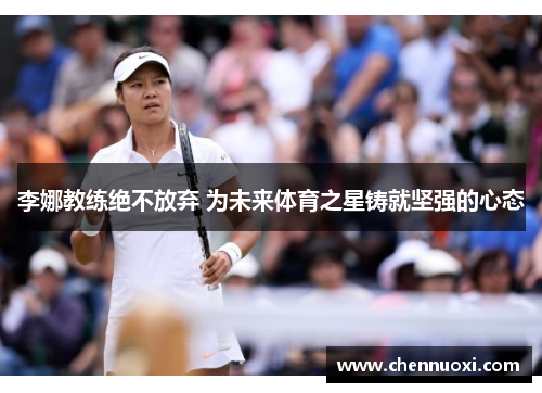 李娜教练绝不放弃 为未来体育之星铸就坚强的心态